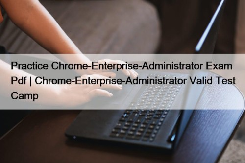 Practice Chrome-Enterprise-Administrator Exam Pdf | Chrome-Enterprise-Administrator Valid Test ...